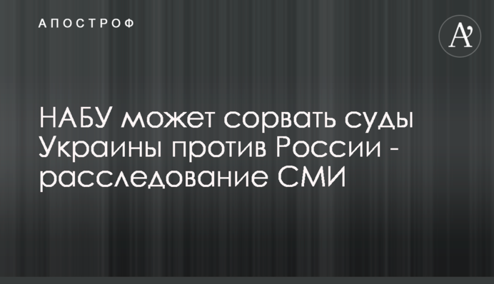 НАБУ может сорвать суды Украины против России - расследование СМИ