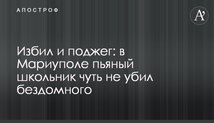 Избил и поджег: в Мариуполе пьяный школьник чуть не убил бездомного