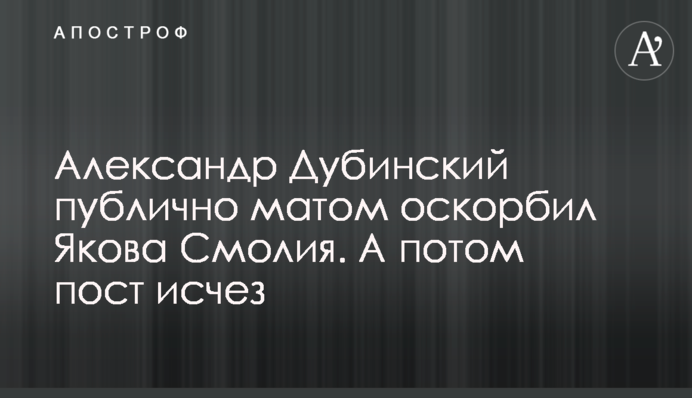 Олександр Дубинський публічно матом образив Якова Смолія. А потім пост зник