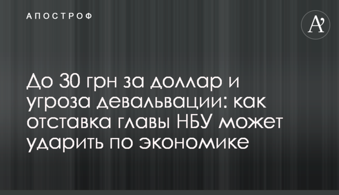 До 30 грн за долар і загроза девальвації: як відставка глави НБУ може вдарити по економіці