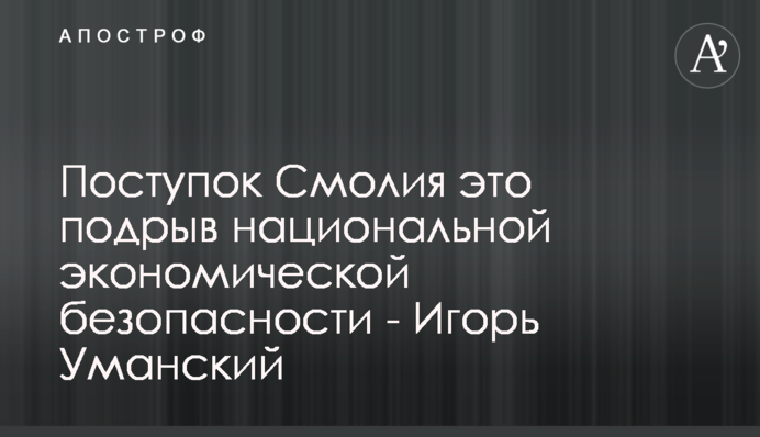 Поступок Смолия - это подрыв национальной экономической безопасности - Игорь Уманский