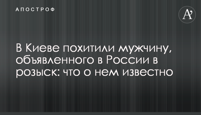 В Киеве похитили мужчину, объявленного в России в розыск: что о нем известно