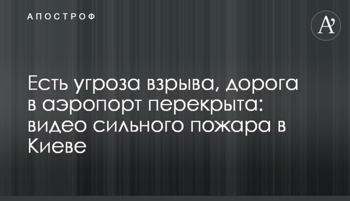 Есть угроза взрыва, дорога в аэропорт перекрыта: видео сильного пожара в Киеве