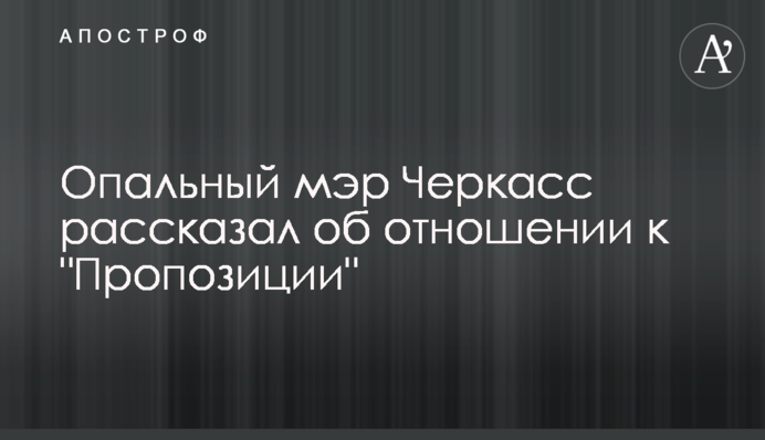 Опальний мер Черкас розповів про ставлення до "Пропозиції"