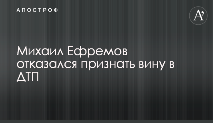 Михаил Ефремов отказался признать вину в ДТП