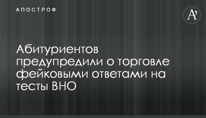 Абітурієнтів попередили про торгівлю фейковими відповідями на тести ЗНО