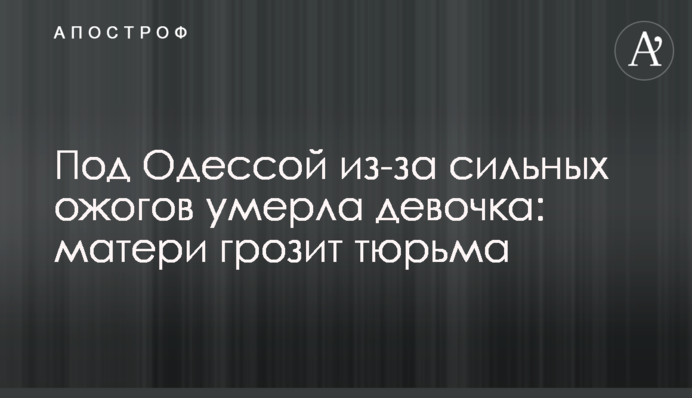 Под Одессой из-за сильных ожогов умерла девочка: матери грозит тюрьма