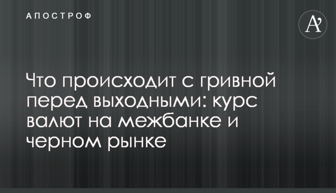Что происходит с гривной перед выходными: курс валют на межбанке и черном рынке