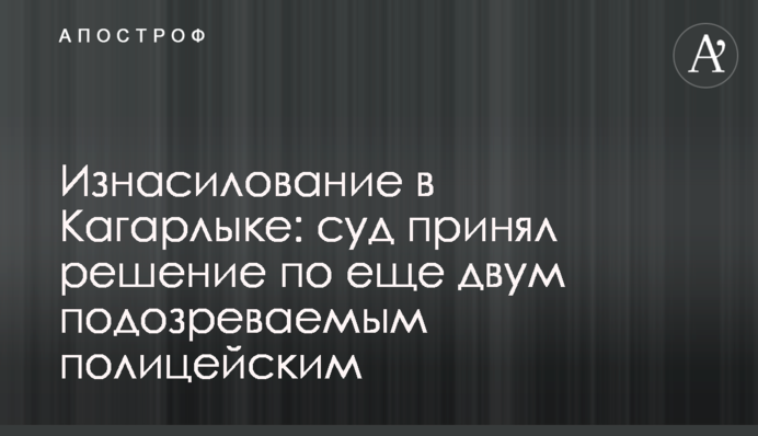 Зґвалтування в Кагарлику: суд ухвалив рішення по ще двом підозрюваним поліцейським