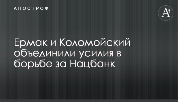 ​Ермак и Коломойский объединили усилия в борьбе за Нацбанк