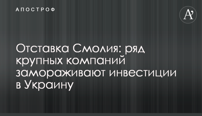 Отставка Смолия: ряд крупных компаний замораживают инвестиции в Украину