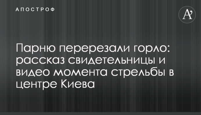 Хлопцеві перерізали горло: розповідь очевидця і відео моменту стрілянини в центрі Києва