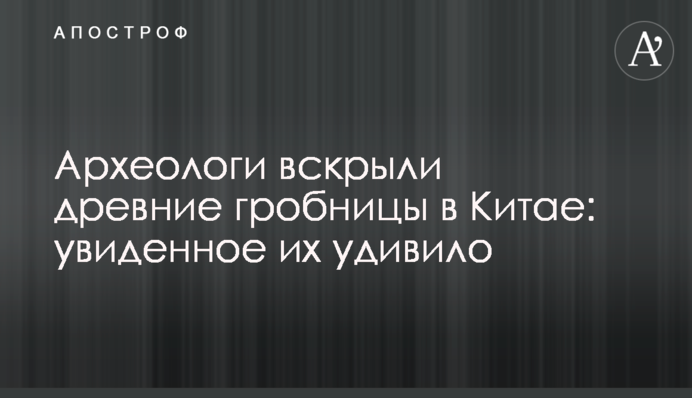 Археологи розкрили стародавні гробниці в Китаї: побачене їх здивувало