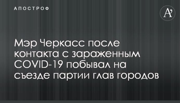 Мер Черкас після контакту із зараженим COVID-19 побував на з'їзді партії глав міст