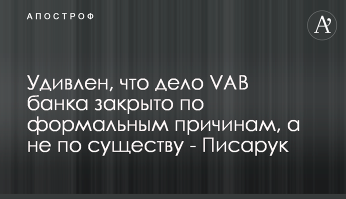 Здивований, що справу VAB банку закрито через формальні причини, а не по суті - Писарук