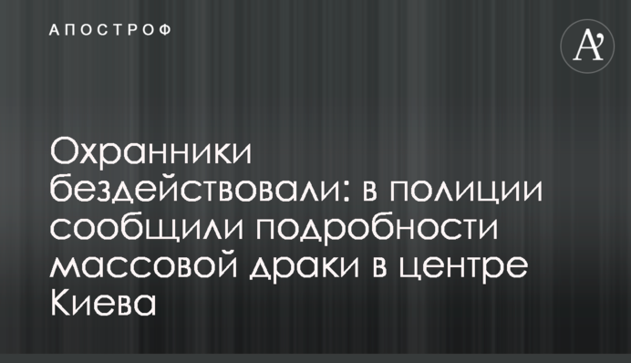 Охоронці залишалися бездіяльними: в поліції повідомили подробиці масової бійки в центрі Києва