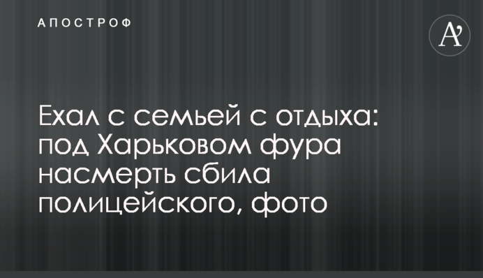 Ехал с семьей с отдыха: под Харьковом фура насмерть сбила полицейского, фото
