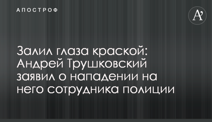 Залив очі фарбою: Андрій Трушковський заявив про напад на нього співробітника поліції