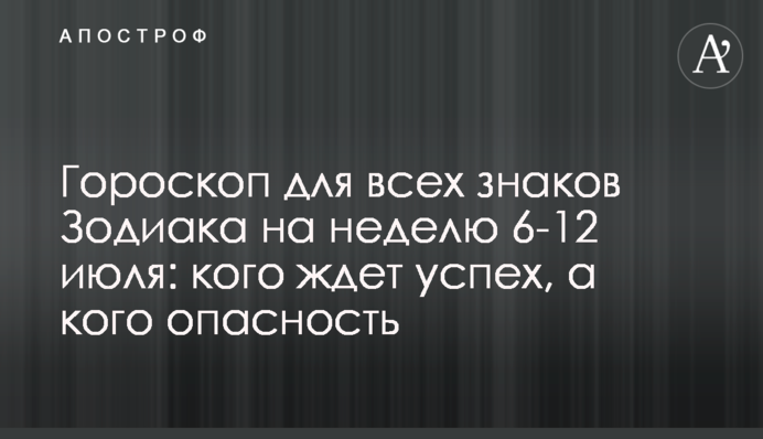 Гороскоп для всіх знаків Зодіаку на тиждень 6-12 липня: кого чекає успіх, а кого небезпека