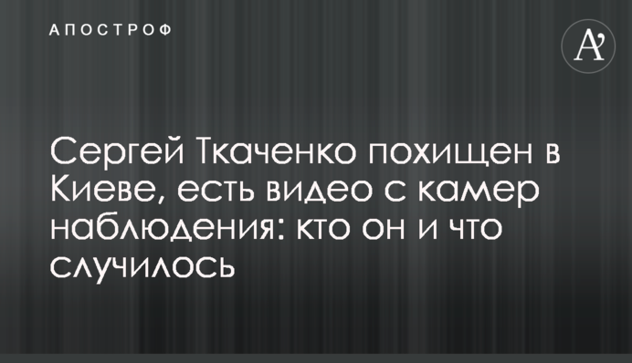 Сергей Ткаченко похищен в Киеве, есть видео с камер наблюдения: кто он и что случилось