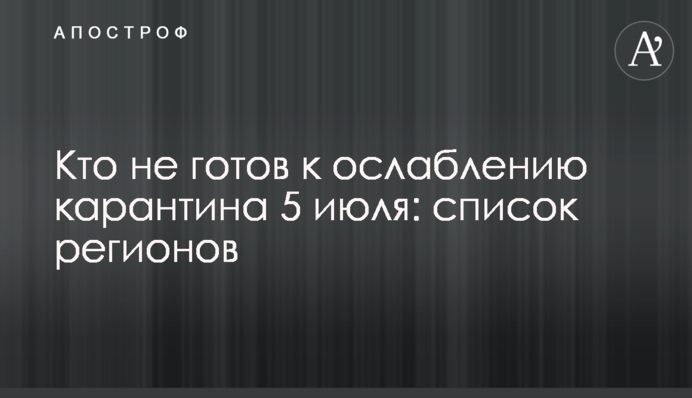 Кто не готов к ослаблению карантина 5 июля: список регионов