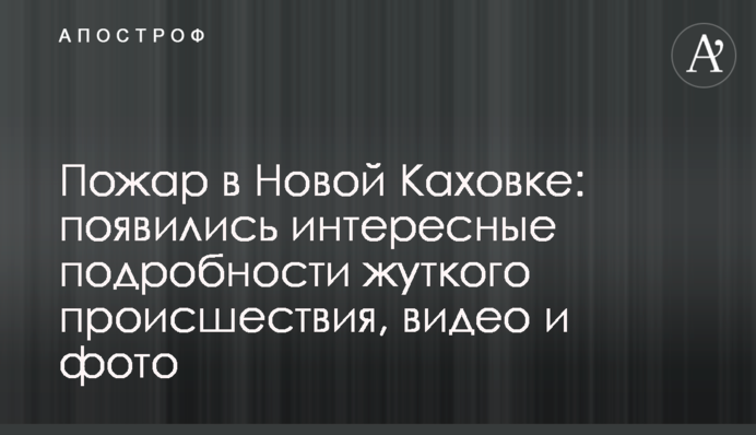 Пожар в Новой Каховке: появились интересные подробности жуткого происшествия, видео и фото