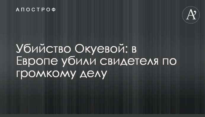 Убийство Окуевой: в Европе убили свидетеля по громкому делу