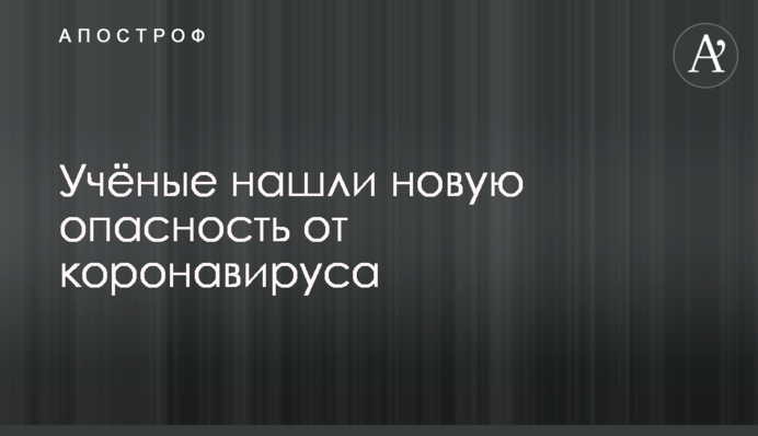 Вчені знайшли нову небезпеку від коронавірусу