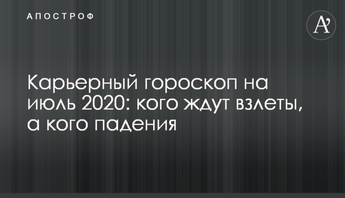 Карьерный гороскоп на июль 2020: кого ждут взлеты, а кого падения