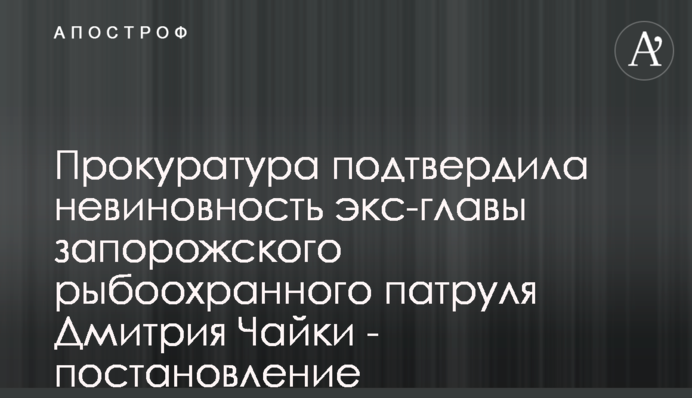 Прокуратура підтвердила невинність екс-глави запорізького рибоохоронного патруля Дмитра Чайки - постанова