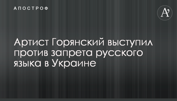 Артист Горянский выступил против запрета русского языка в Украине