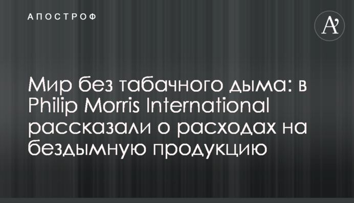 Світ без тютюнового диму: у Philip Morris International розповіли про витрати на бездимну продукцію