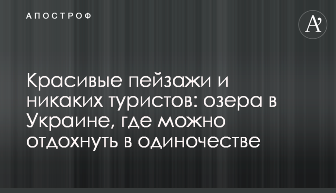 Красиві пейзажі і ніяких туристів: озера в Україні, де можна відпочити на самоті