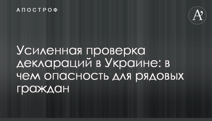 Посилена перевірка декларацій в Україні: в чому небезпека для пересічних громадян