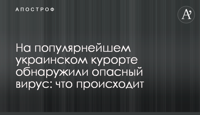 На популярнейшем украинском курорте обнаружили опасный вирус: что происходит