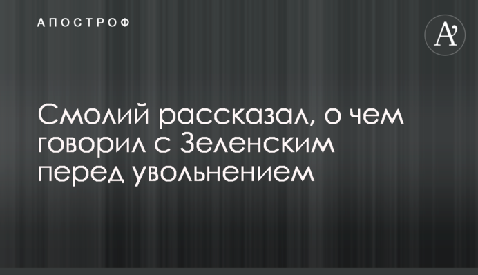 Смолий рассказал, о чем говорил с Зеленским перед увольнением