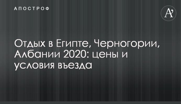 Відпочинок в Єгипті, Чорногорії, Албанії 2020: ціни і умови в'їзду