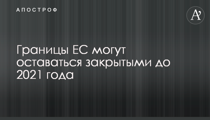 Кордони ЄС можуть залишатися закритими до 2021 року