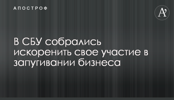 В СБУ зібралися викорінити свою участь в залякуванні бізнесу