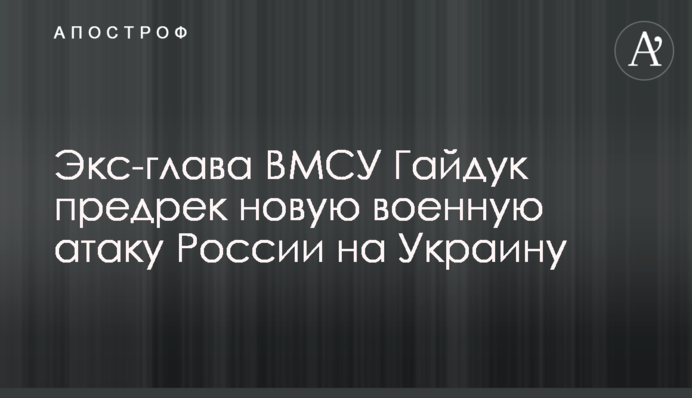 Екс-голова ВМСУ Гайдук передрік нову військову атаку Росії на Україну