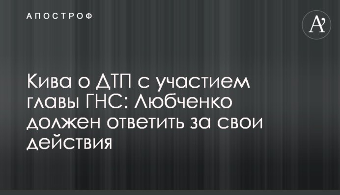 Кива про ДТП за участю голови ДПС: Любченко повинен відповісти за свої дії