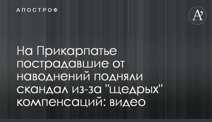 На Прикарпатті постраждалі від повеней підняли скандал через 
