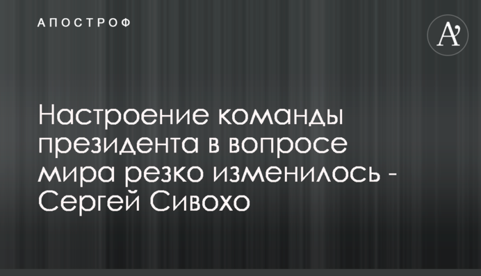 Настрій команди президента щодо питання миру різко змінився - Сергій Сивохо