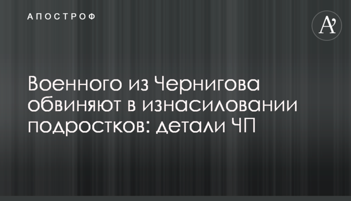 Военного из Чернигова обвиняют в изнасиловании подростков: детали ЧП