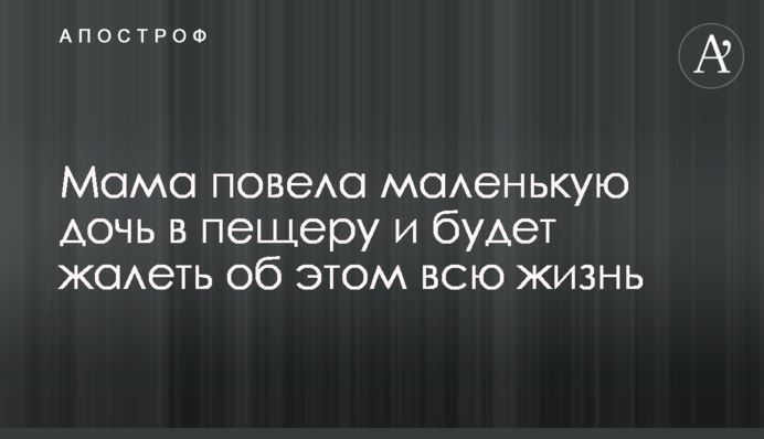 Мама повела маленьку дочку в печеру і буде шкодувати про це все життя