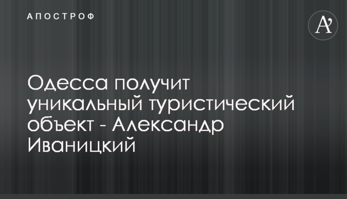 Одесса получит уникальный туристический объект - Александр Иваницкий