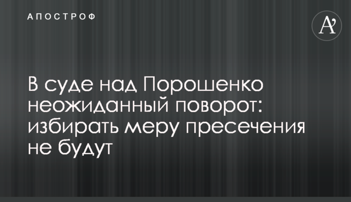 В суде над Порошенко неожиданный поворот: избирать меру пресечения не будут