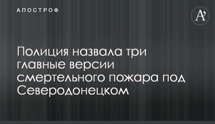Полиция назвала три главные версии смертельного пожара под Северодонецком
