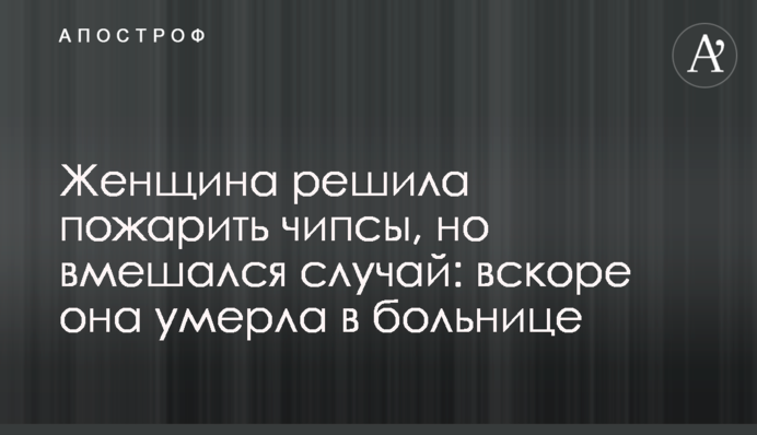 Жінка вирішила посмажити чіпси, але втрутився випадок: невдовзі вона померла в лікарні