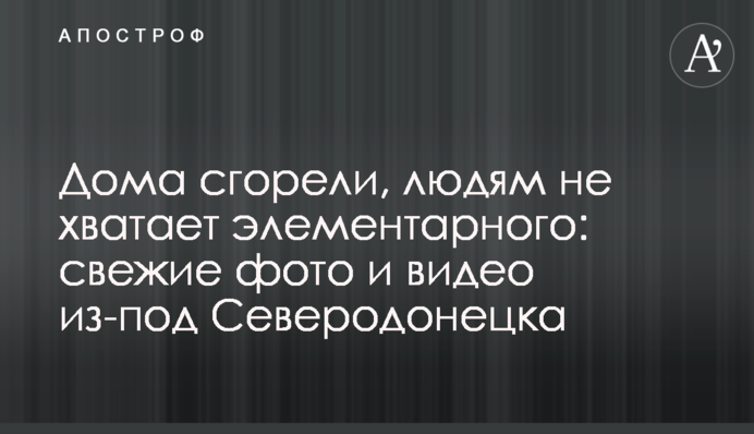 Дома сгорели, людям не хватает элементарного: свежие фото и видео из-под Северодонецка